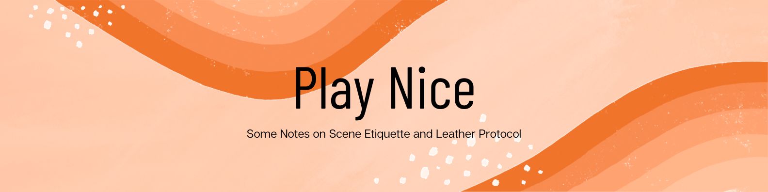 Play Nice: Some Notes on Scene Etiquette and Leather Protocol (Part 2 of 7) – More Specific Guidelines
